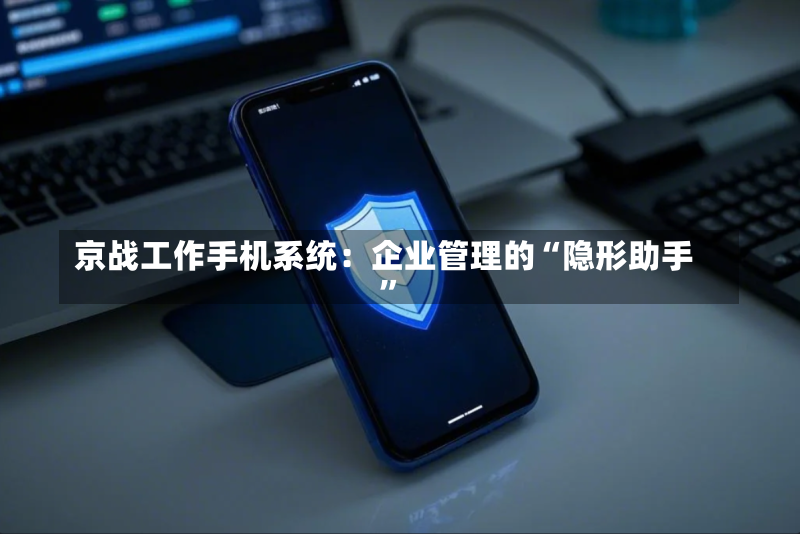 京战工作手机系统:企业管理的“隐形助手”