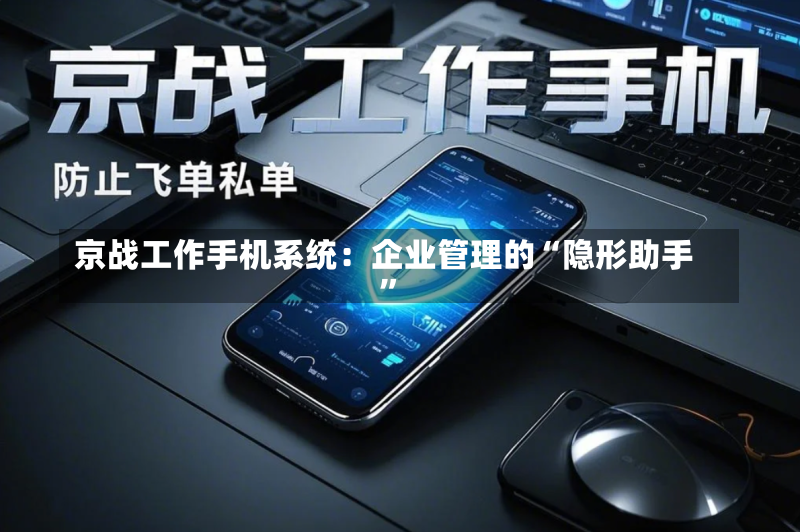 京战工作手机系统:企业管理的“隐形助手”-第2张图片