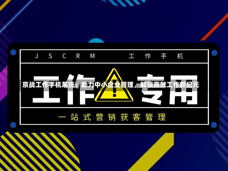 京战工作手机系统:助力中小企业管理,解锁高效工作新纪元