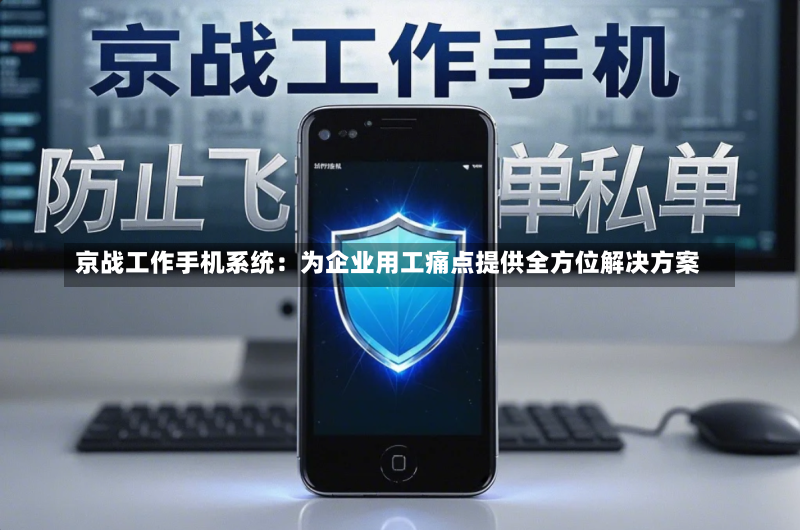京战工作手机系统:为企业用工痛点提供全方位解决方案