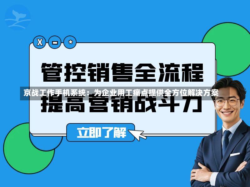 京战工作手机系统:为企业用工痛点提供全方位解决方案-第2张图片