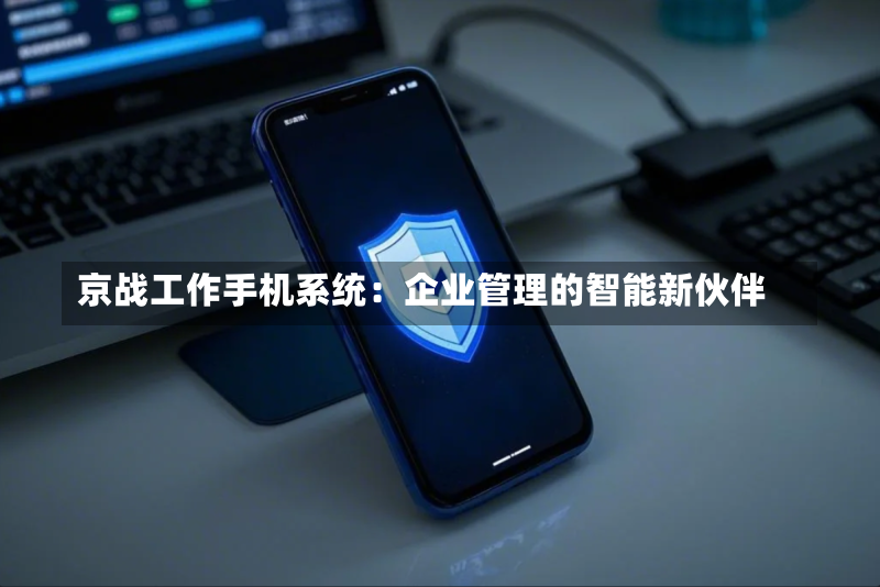 京战工作手机系统:企业管理的智能新伙伴