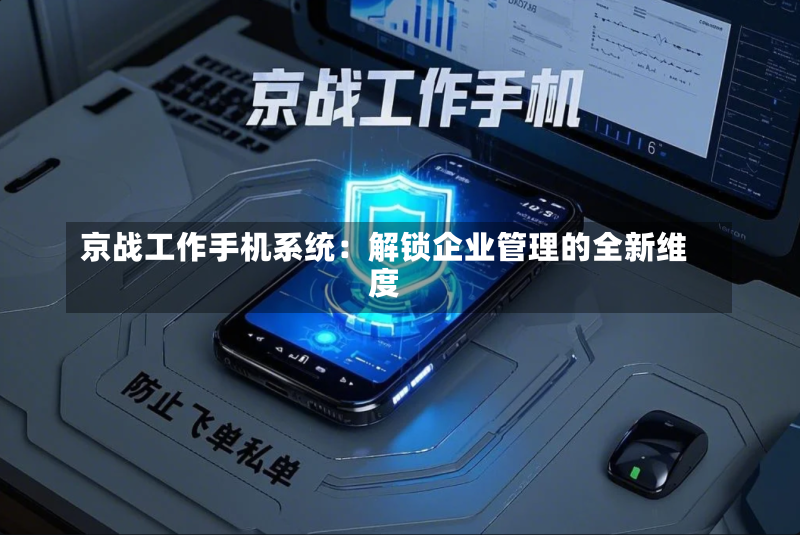 京战工作手机系统:解锁企业管理的全新维度