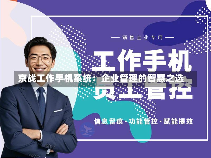 京战工作手机系统:企业管理的智慧之选-第2张图片