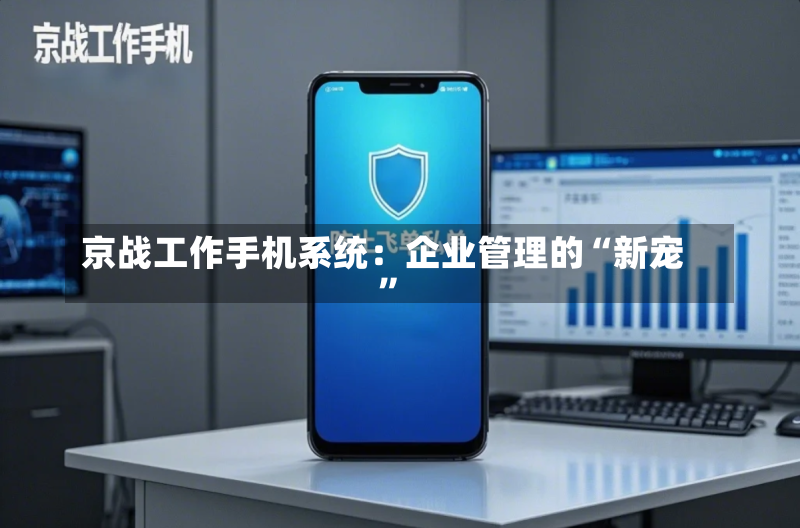 京战工作手机系统:企业管理的“新宠”-第2张图片
