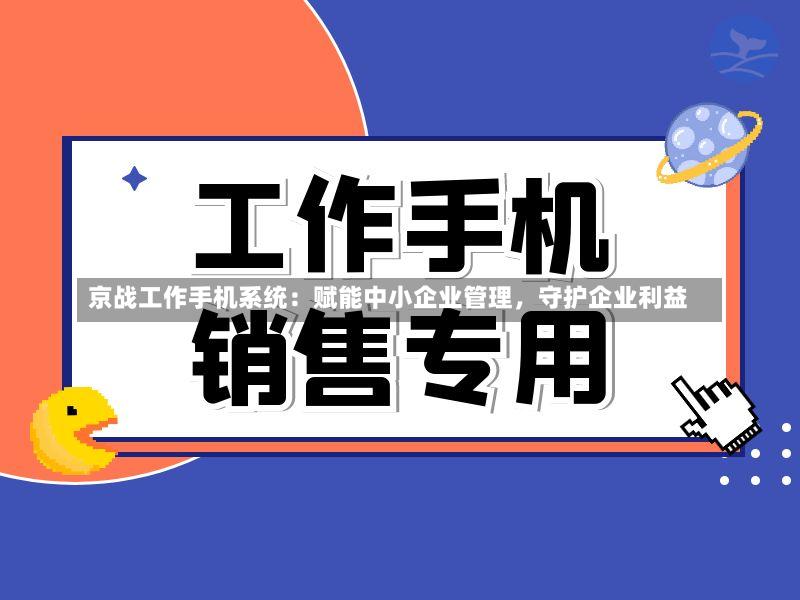 京战工作手机系统:赋能中小企业管理,守护企业利益