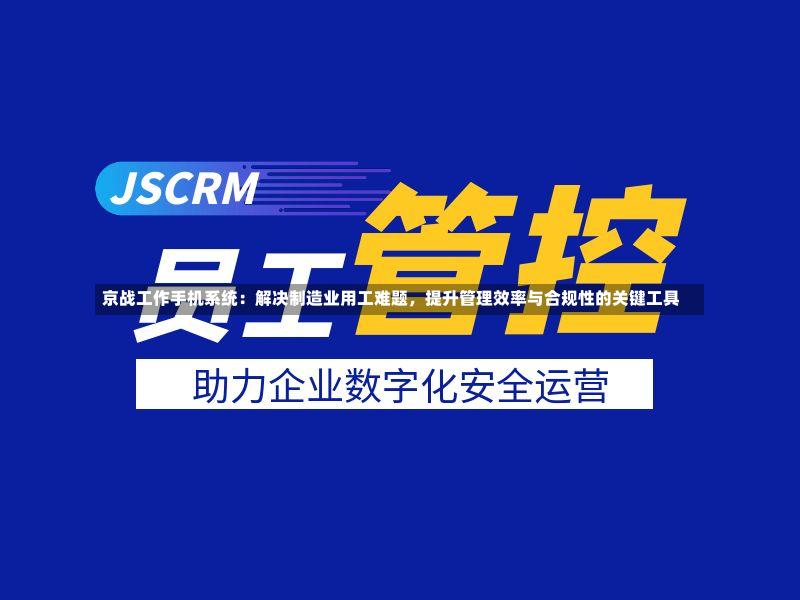 京战工作手机系统:解决制造业用工难题,提升管理效率与合规性的关键工具