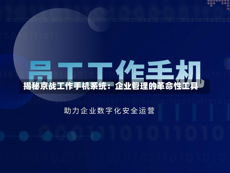 揭秘京战工作手机系统:企业管理的革命性工具-第2张图片