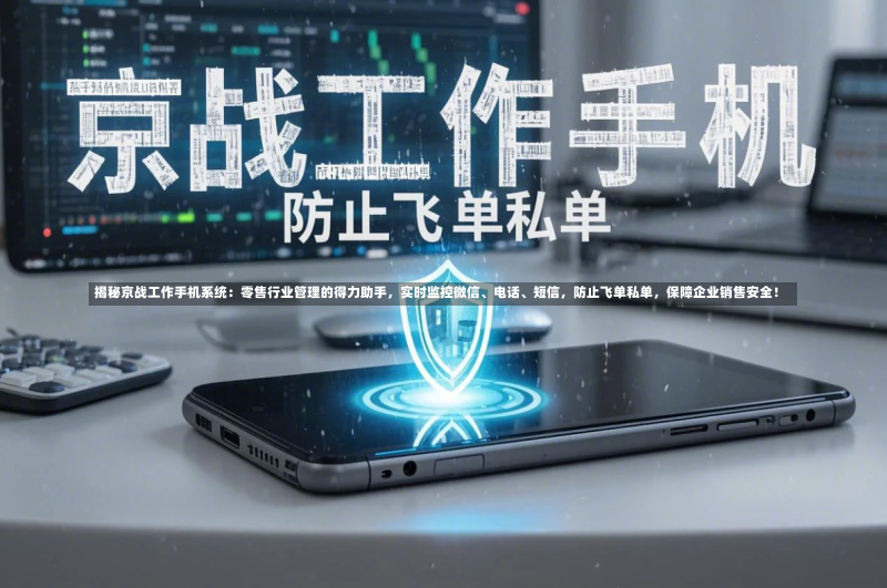 揭秘京战工作手机系统:零售行业管理的得力助手,实时监控微信、电话、短信,防止飞单私单,保障企业销售安全!