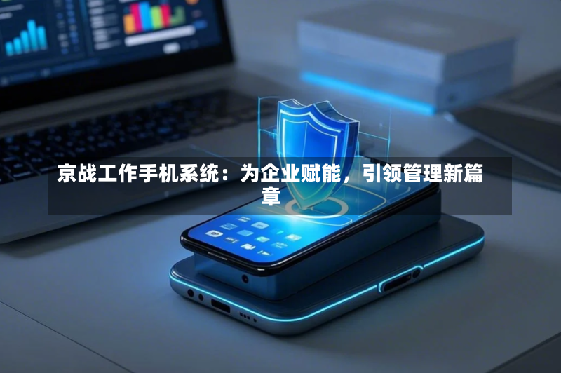 京战工作手机系统:为企业赋能,引领管理新篇章