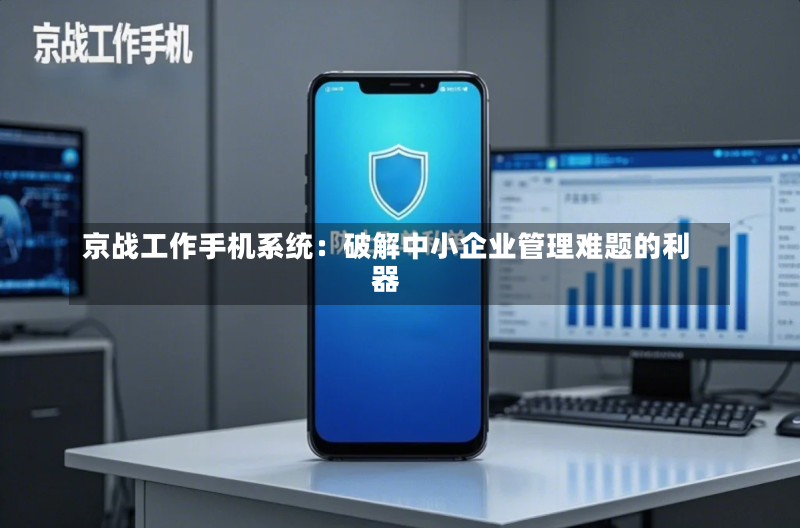 京战工作手机系统:破解中小企业管理难题的利器-第2张图片