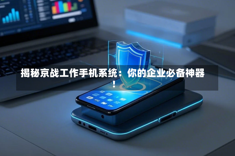 揭秘京战工作手机系统:你的企业必备神器!