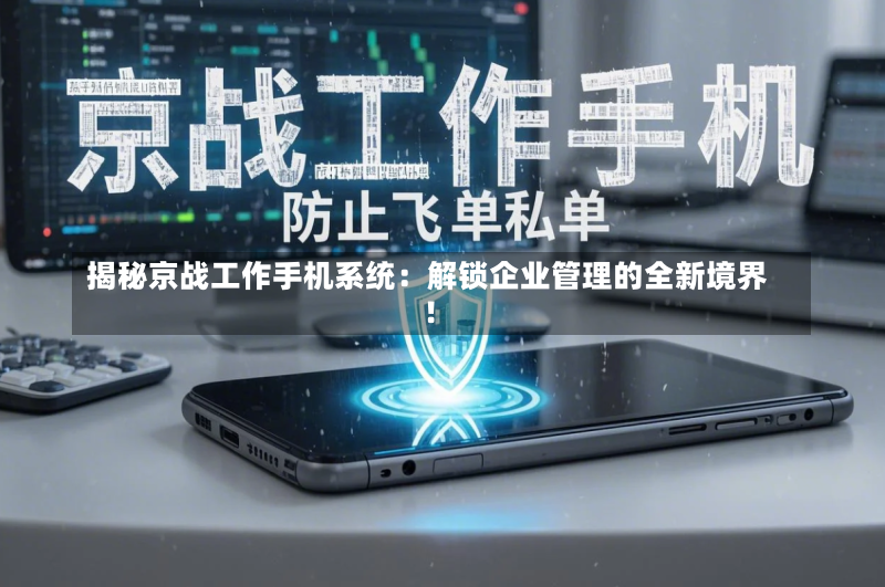 揭秘京战工作手机系统:解锁企业管理的全新境界!
