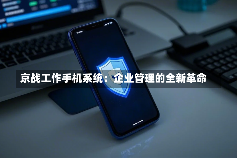 京战工作手机系统:企业管理的全新革命-第1张图片