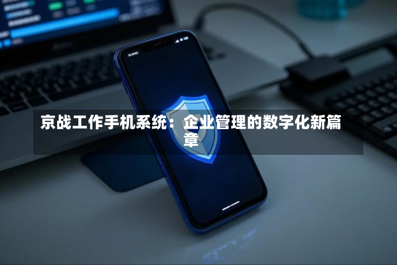 京战工作手机系统:企业管理的数字化新篇章-第1张图片
