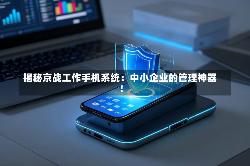 揭秘京战工作手机系统:中小企业的管理神器!