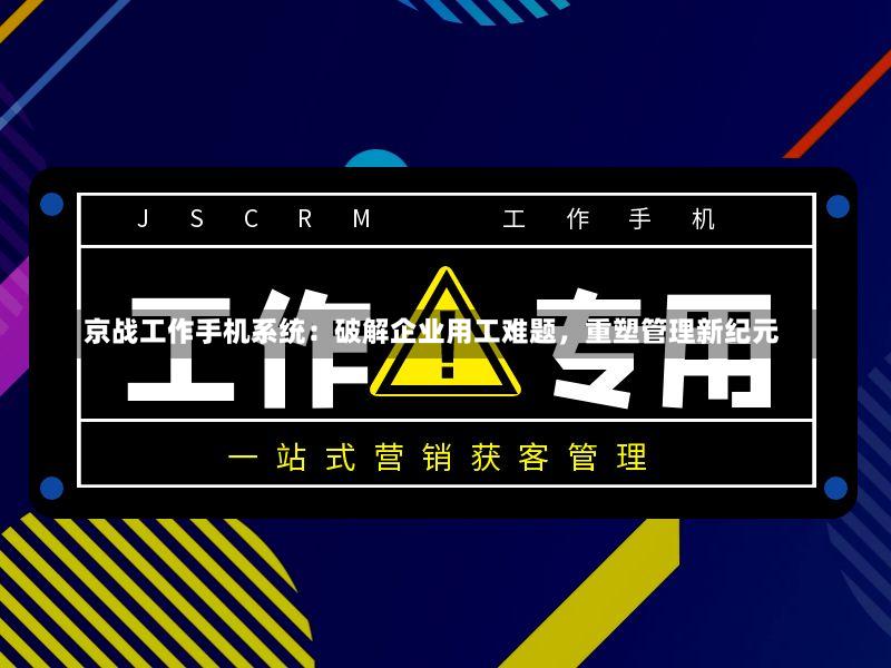京战工作手机系统:破解企业用工难题,重塑管理新纪元