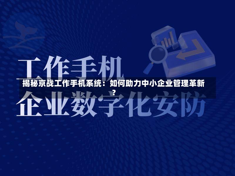 揭秘京战工作手机系统:如何助力中小企业管理革新?