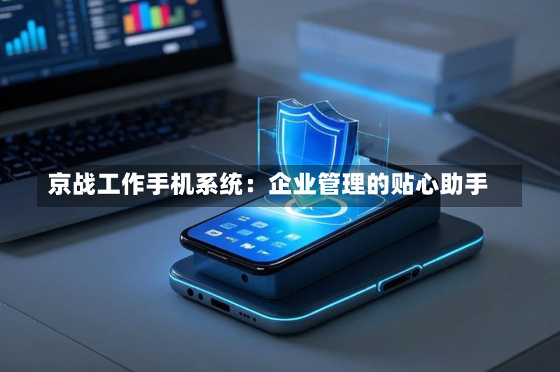京战工作手机系统:企业管理的贴心助手-第2张图片