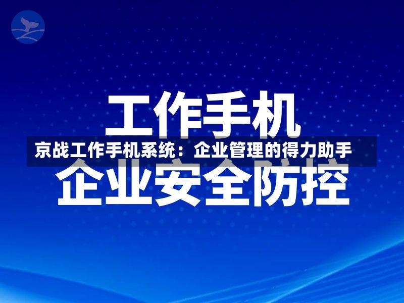 京战工作手机系统:企业管理的得力助手-第2张图片
