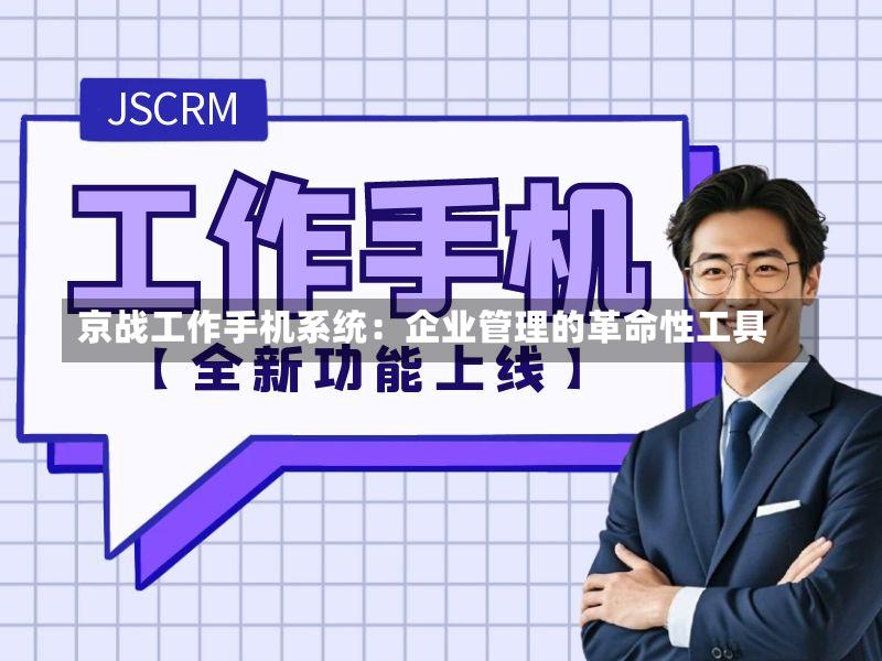 京战工作手机系统:企业管理的革命性工具-第2张图片
