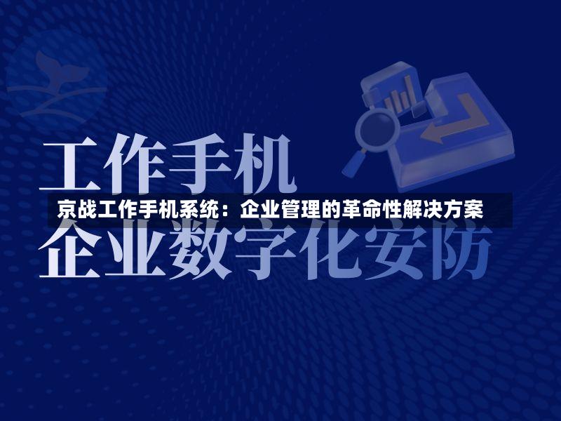 京战工作手机系统:企业管理的革命性解决方案