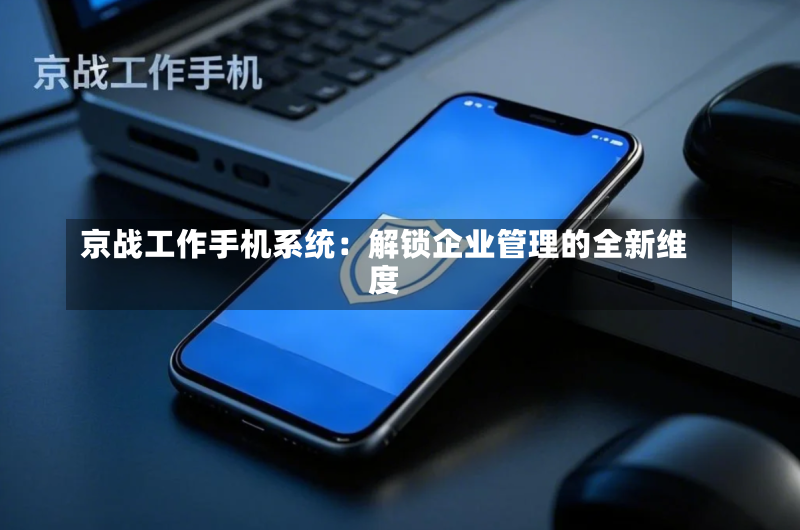 京战工作手机系统:解锁企业管理的全新维度