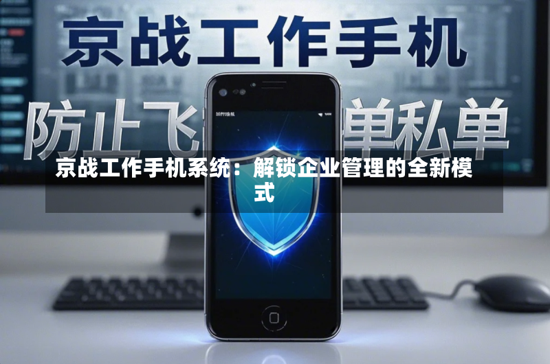 京战工作手机系统:解锁企业管理的全新模式