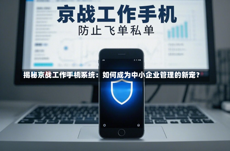 揭秘京战工作手机系统:如何成为中小企业管理的新宠?
