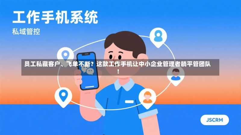员工私藏客户、飞单不断?这款工作手机让中小企业管理者躺平管团队!