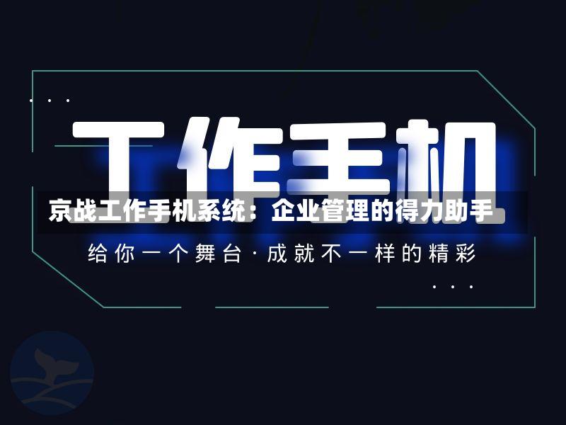 京战工作手机系统：企业管理的得力助手-第2张图片