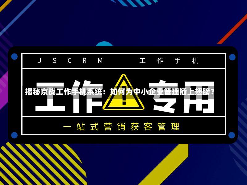 揭秘京战工作手机系统：如何为中小企业管理插上翅膀？-第2张图片
