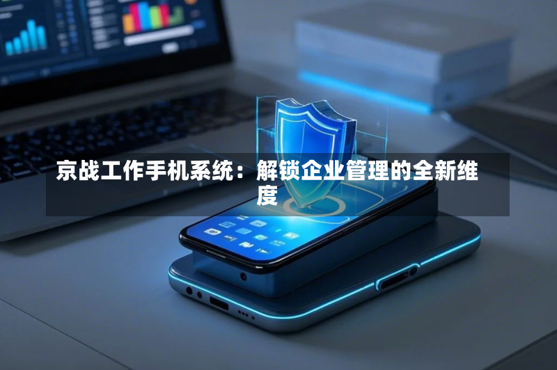 京战工作手机系统:解锁企业管理的全新维度