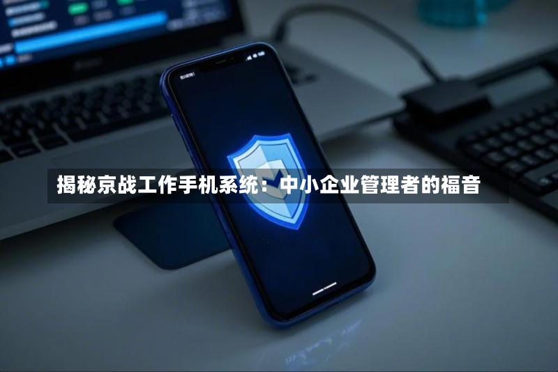 揭秘京战工作手机系统:中小企业管理者的福音