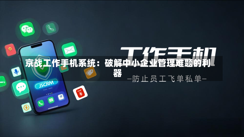 京战工作手机系统:破解中小企业管理难题的利器-第2张图片
