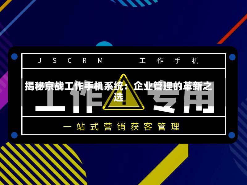 揭秘京战工作手机系统:企业管理的革新之选