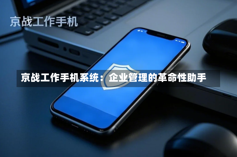 京战工作手机系统:企业管理的革命性助手