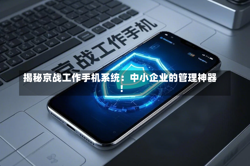 揭秘京战工作手机系统:中小企业的管理神器!-第2张图片