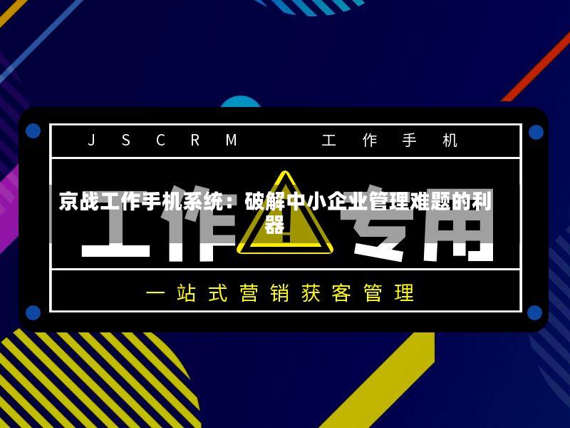 京战工作手机系统:破解中小企业管理难题的利器-第2张图片