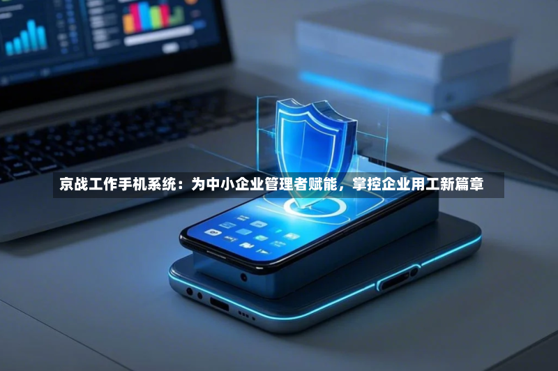 京战工作手机系统:为中小企业管理者赋能,掌控企业用工新篇章