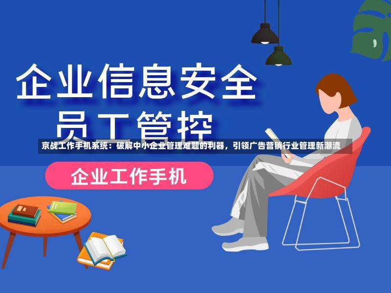 京战工作手机系统:破解中小企业管理难题的利器,引领广告营销行业管理新潮流