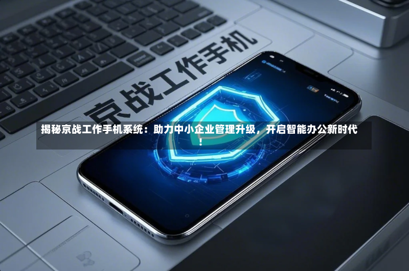 揭秘京战工作手机系统:助力中小企业管理升级,开启智能办公新时代!-第2张图片
